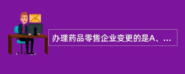 办理药品零售企业变更的是